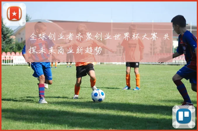 全球创业者齐聚创业世界杯大赛 共探未来商业新趋势
