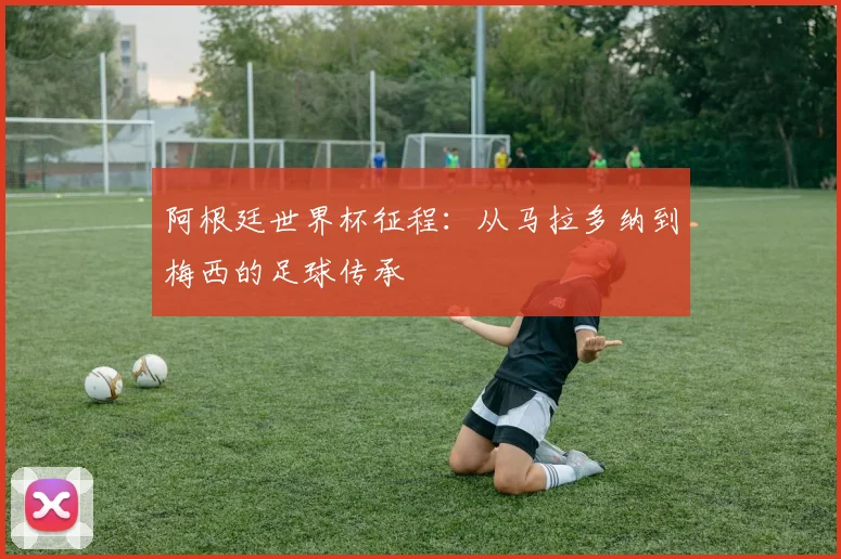 阿根廷世界杯征程：从马拉多纳到梅西的足球传承
