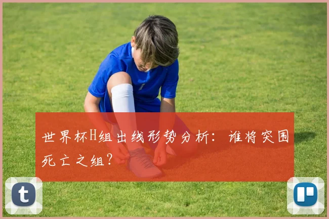 世界杯H组出线形势分析：谁将突围死亡之组？