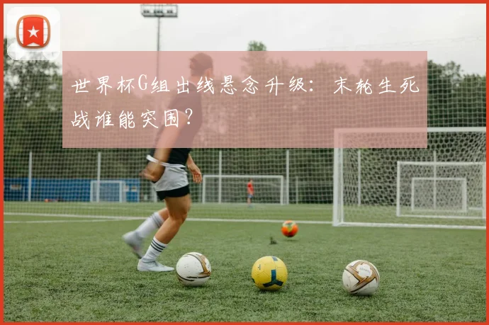 世界杯G组出线悬念升级：末轮生死战谁能突围？