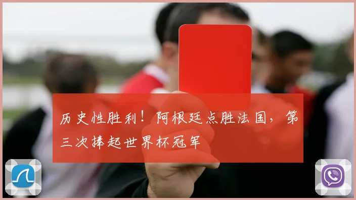 历史性胜利！阿根廷点胜法国，第三次捧起世界杯冠军