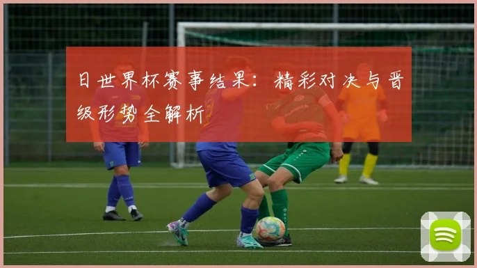 日世界杯赛事结果：精彩对决与晋级形势全解析