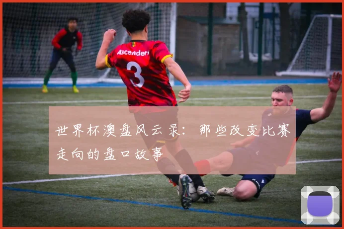 世界杯澳盘风云录：那些改变比赛走向的盘口故事