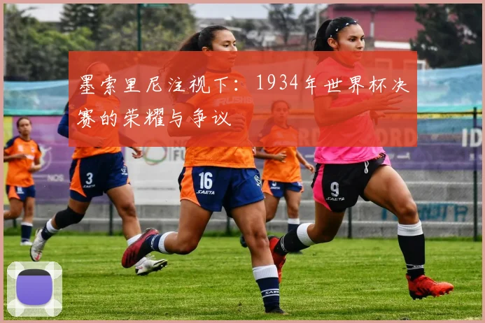 墨索里尼注视下：1934年世界杯决赛的荣耀与争议