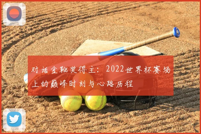 对话金靴奖得主:2022世界杯赛场上的巅峰时刻与心路历程