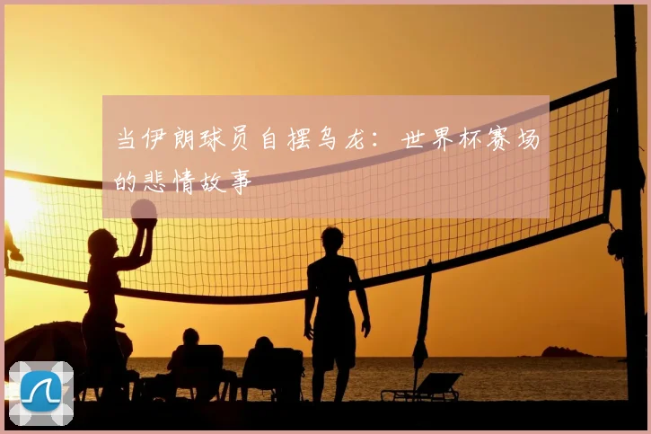 当伊朗球员自摆乌龙：世界杯赛场的悲情故事