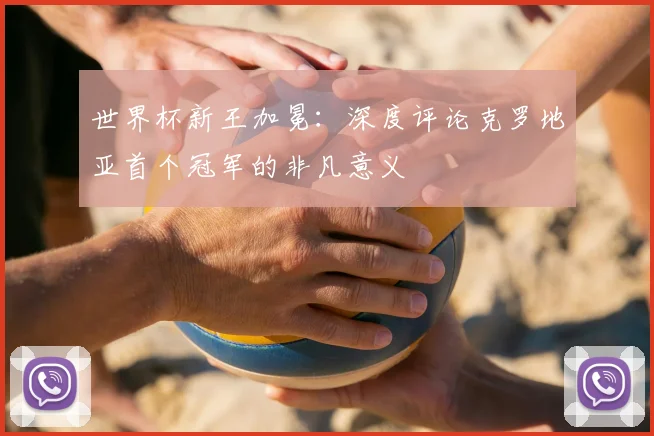 世界杯新王加冕：深度评论克罗地亚首个冠军的非凡意义