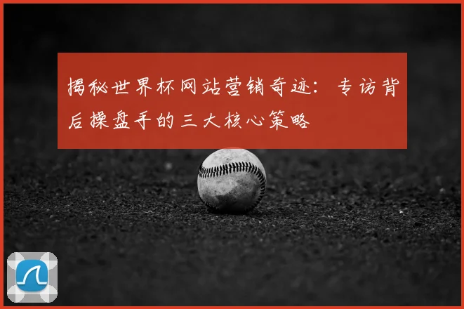 揭秘世界杯网站营销奇迹：专访背后操盘手的三大核心策略