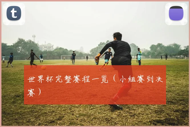 世界杯完整赛程一览(小组赛到决赛)