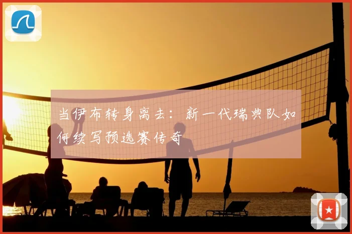 当伊布转身离去:新一代瑞典队如何续写预选赛传奇
