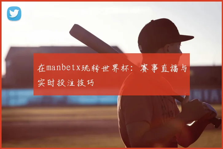 在manbetx玩转世界杯：赛事直播与实时投注技巧