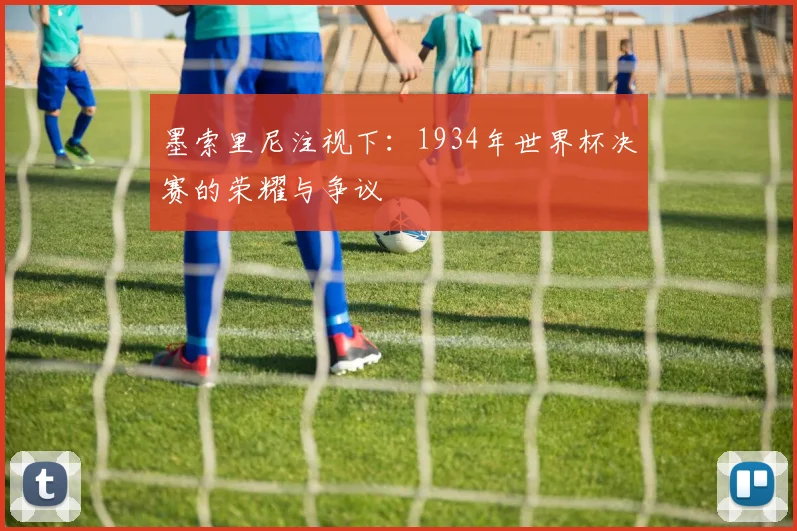 墨索里尼注视下:1934年世界杯决赛的荣耀与争议