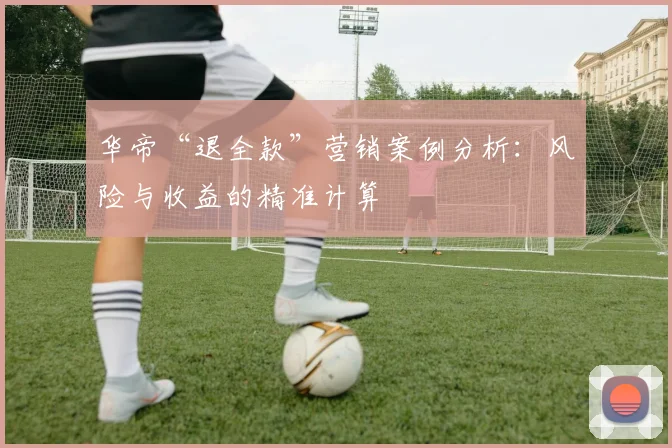 华帝“退全款”营销案例分析：风险与收益的精准计算