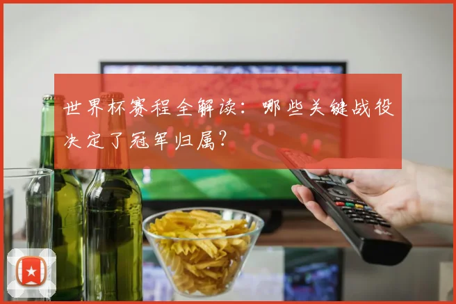 世界杯赛程全解读:哪些关键战役决定了冠军归属?